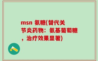 msn 氨糖(替代关节炎药物：氨基葡萄糖，治疗效果显著)