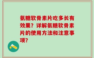 氨糖软骨素片吃多长有效果？详解氨糖软骨素片的使用方法和注意事项？