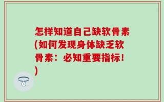 怎样知道自己缺软骨素(如何发现身体缺乏软骨素：必知重要指标！)