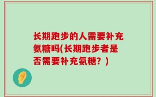 长期跑步的人需要补充氨糖吗(长期跑步者是否需要补充氨糖？)
