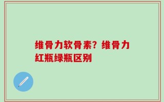 维骨力软骨素？维骨力红瓶绿瓶区别