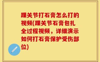 踝关节打石膏怎么打的视频(踝关节石膏包扎全过程视频，详细演示如何打石膏保护受伤部位)