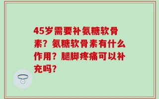 45岁需要补氨糖软骨素？氨糖软骨素有什么作用？腿脚疼痛可以补充吗？