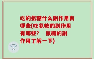 吃的氨糖什么副作用有哪些(吃氨糖的副作用有哪些？  氨糖的副作用了解一下)
