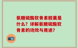 氨糖硫酸软骨素胶囊是什么？详解氨糖硫酸软骨素的功效与用途？