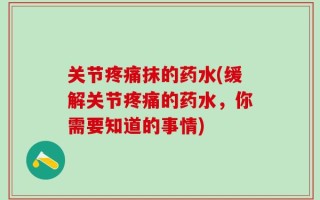 关节疼痛抹的药水(缓解关节疼痛的药水，你需要知道的事情)
