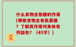 什么食物含氨糖的作用(哪些食物含有氨基糖？了解其作用对身体有何益处？（45字）)