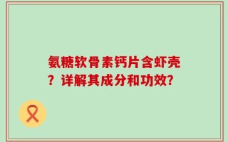 氨糖软骨素钙片含虾壳？详解其成分和功效？