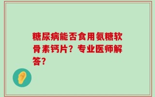 糖尿病能否食用氨糖软骨素钙片？专业医师解答？