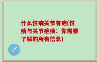什么性病关节有疤(性病与关节疤痕：你需要了解的所有信息)