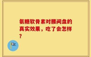 氨糖软骨素对腰间盘的真实效果，吃了会怎样？