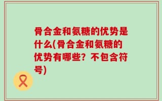 骨合金和氨糖的优势是什么(骨合金和氨糖的优势有哪些？不包含符号)