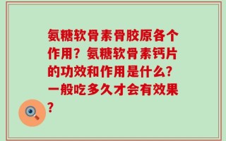 氨糖软骨素骨胶原各个作用？氨糖软骨素钙片的功效和作用是什么？一般吃多久才会有效果？