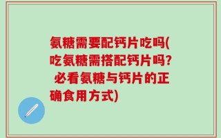 氨糖需要配钙片吃吗(吃氨糖需搭配钙片吗？ 必看氨糖与钙片的正确食用方式)