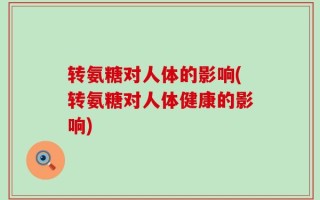转氨糖对人体的影响(转氨糖对人体健康的影响)