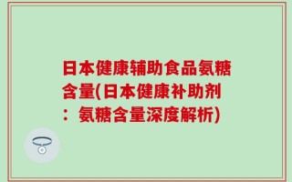 日本健康辅助食品氨糖含量(日本健康补助剂：氨糖含量深度解析)