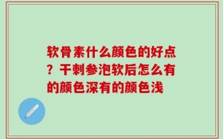 软骨素什么颜色的好点？干刺参泡软后怎么有的颜色深有的颜色浅