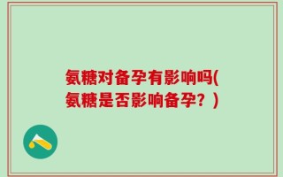 氨糖对备孕有影响吗(氨糖是否影响备孕？)