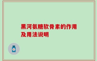 黑河氨糖软骨素的作用及用法说明