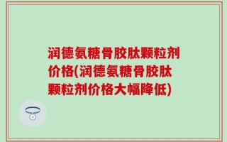 润德氨糖骨胶肽颗粒剂价格(润德氨糖骨胶肽颗粒剂价格大幅降低)