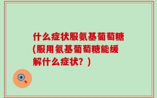 什么症状服氨基葡萄糖(服用氨基葡萄糖能缓解什么症状？)