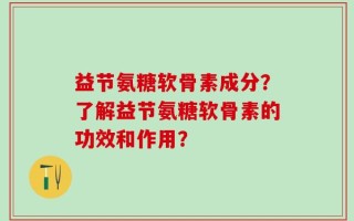 益节氨糖软骨素成分？了解益节氨糖软骨素的功效和作用？