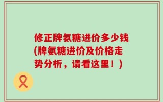 修正牌氨糖进价多少钱(牌氨糖进价及价格走势分析，请看这里！)