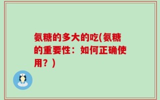 氨糖的多大的吃(氨糖的重要性：如何正确使用？)