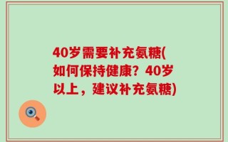 40岁需要补充氨糖(如何保持健康？40岁以上，建议补充氨糖)