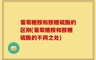 葡萄糖胺和胺糖硫酸的区别(葡萄糖胺和胺糖硫酸的不同之处)