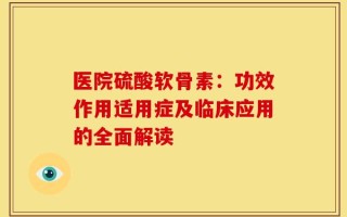 医院硫酸软骨素：功效作用适用症及临床应用的全面解读