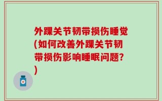 外踝关节韧带损伤睡觉(如何改善外踝关节韧带损伤影响睡眠问题？)