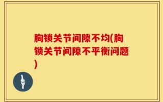 胸锁关节间隙不均(胸锁关节间隙不平衡问题)