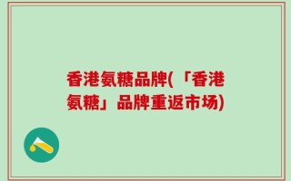 香港氨糖品牌(「香港氨糖」品牌重返市场)