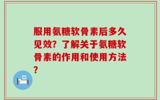 服用氨糖软骨素后多久见效？了解关于氨糖软骨素的作用和使用方法？