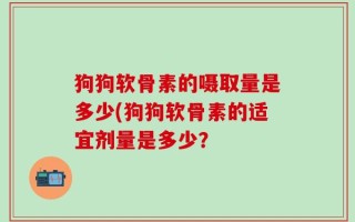狗狗软骨素的嗫取量是多少(狗狗软骨素的适宜剂量是多少？