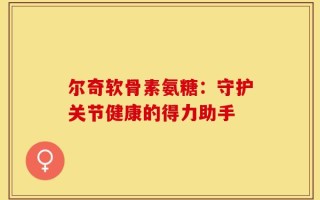 尔奇软骨素氨糖：守护关节健康的得力助手