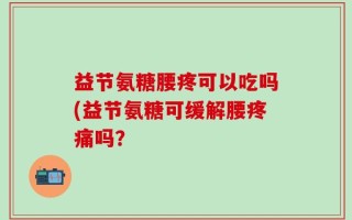 益节氨糖腰疼可以吃吗(益节氨糖可缓解腰疼痛吗？