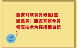西安耳软骨鼻修复(重建美鼻：西安耳软骨鼻修复技术为你找回自信)