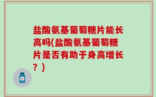 盐酸氨基葡萄糖片能长高吗(盐酸氨基葡萄糖片是否有助于身高增长？)