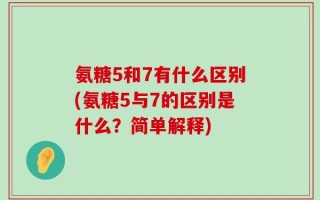 氨糖5和7有什么区别(氨糖5与7的区别是什么？简单解释)
