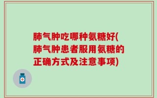 肺气肿吃哪种氨糖好(肺气肿患者服用氨糖的正确方式及注意事项)