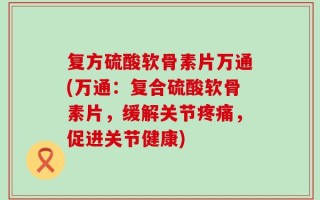 复方硫酸软骨素片万通(万通：复合硫酸软骨素片，缓解关节疼痛，促进关节健康)