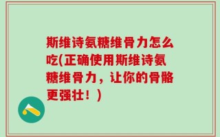 斯维诗氨糖维骨力怎么吃(正确使用斯维诗氨糖维骨力，让你的骨骼更强壮！)