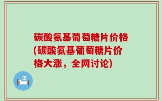 碳酸氨基葡萄糖片价格(碳酸氨基葡萄糖片价格大涨，全网讨论)