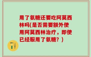 用了氨糖还要吃阿莫西林吗(是否需要额外使用阿莫西林治疗，即使已经服用了氨糖？)