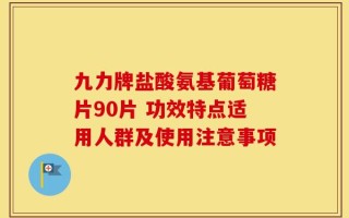 九力牌盐酸氨基葡萄糖片90片 功效特点适用人群及使用注意事项