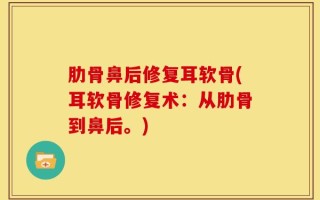 肋骨鼻后修复耳软骨(耳软骨修复术：从肋骨到鼻后。)