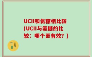 UCII和氨糖相比较(UCII与氨糖的比较：哪个更有效？)