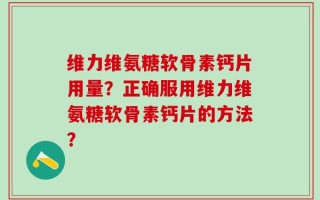 维力维氨糖软骨素钙片用量？正确服用维力维氨糖软骨素钙片的方法？